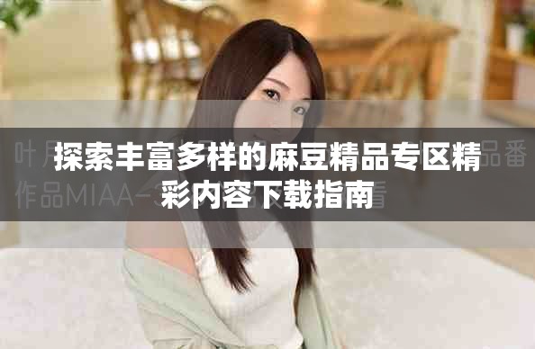 探索丰富多样的麻豆精品专区精彩内容下载指南