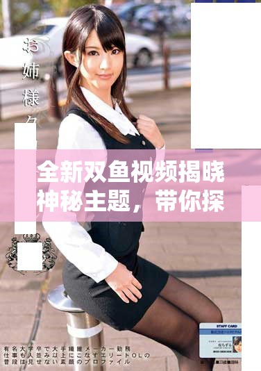 全新双鱼视频揭晓神秘主题，带你探索不一样的视听体验