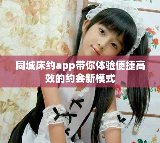 同城床约app带你体验便捷高效的约会新模式
