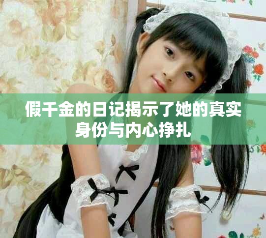 假千金的日记揭示了她的真实身份与内心挣扎
