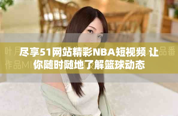 尽享51网站精彩NBA短视频 让你随时随地了解篮球动态