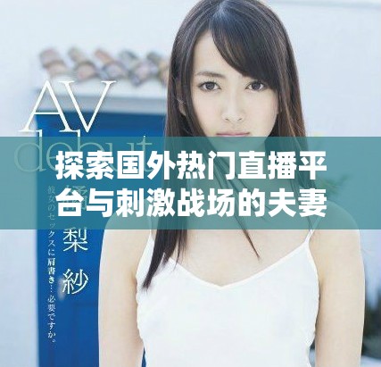 探索国外热门直播平台与刺激战场的夫妻生活精彩片段分享