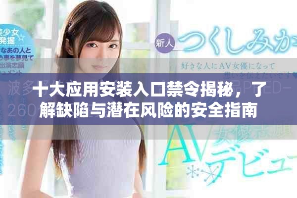 十大应用安装入口禁令揭秘，了解缺陷与潜在风险的安全指南