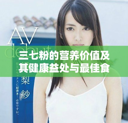 三七粉的营养价值及其健康益处与最佳食用方式解析