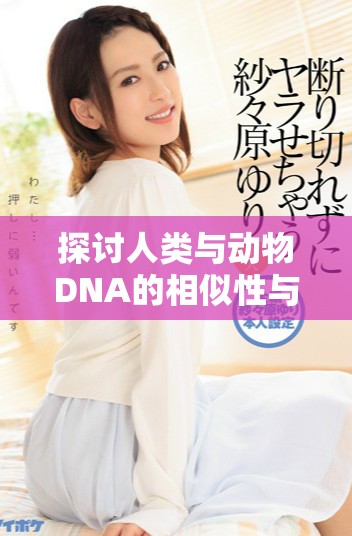 探讨人类与动物DNA的相似性与差异性分析