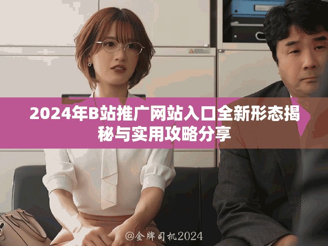 2024年B站推广网站入口全新形态揭秘与实用攻略分享