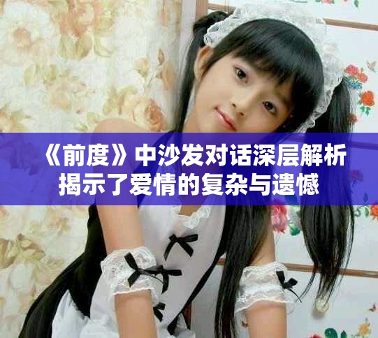 《前度》中沙发对话深层解析揭示了爱情的复杂与遗憾