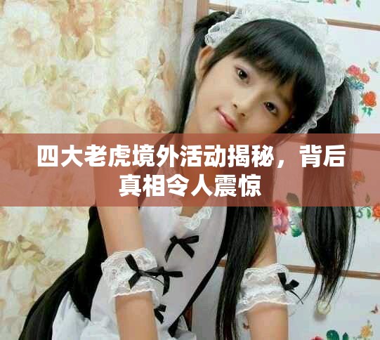 四大老虎境外活动揭秘，背后真相令人震惊
