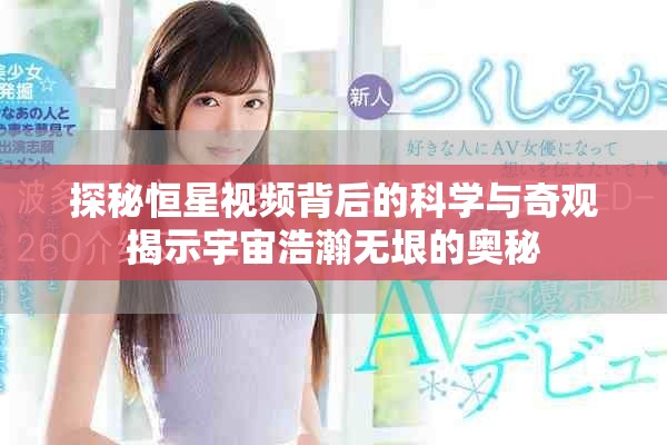 探秘恒星视频背后的科学与奇观揭示宇宙浩瀚无垠的奥秘