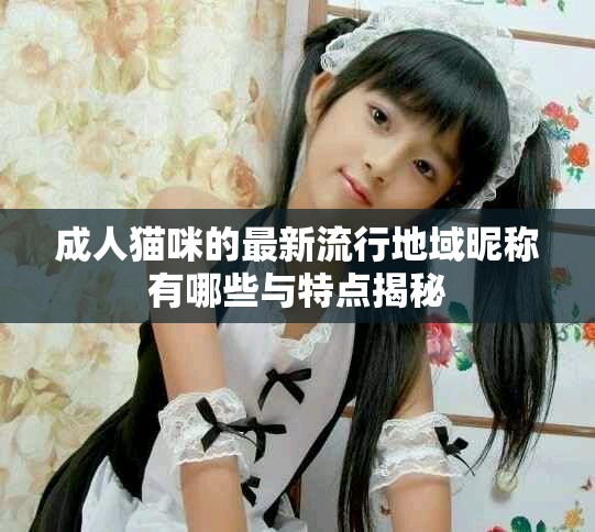 成人猫咪的最新流行地域昵称有哪些与特点揭秘
