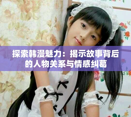 探索韩漫魅力：揭示故事背后的人物关系与情感纠葛