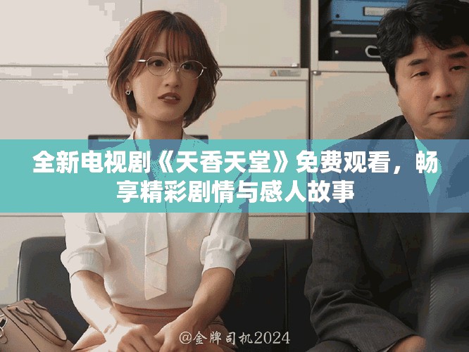 全新电视剧《天香天堂》免费观看，畅享精彩剧情与感人故事