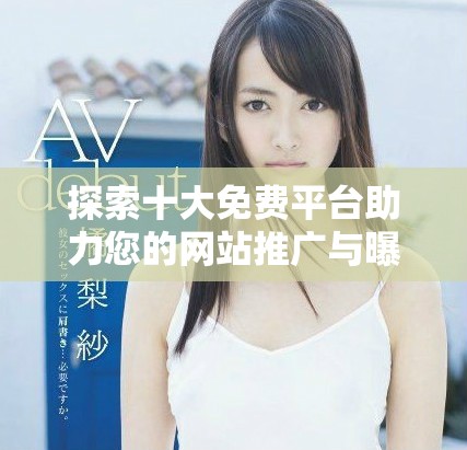 探索十大免费平台助力您的网站推广与曝光提升技巧
