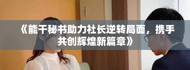 《能干秘书助力社长逆转局面，携手共创辉煌新篇章》
