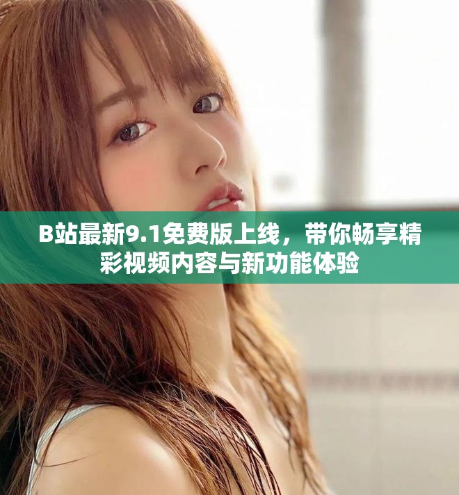 B站最新9.1免费版上线，带你畅享精彩视频内容与新功能体验