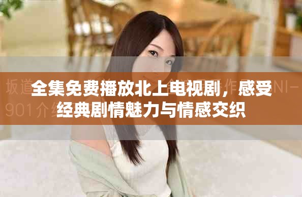 全集免费播放北上电视剧，感受经典剧情魅力与情感交织