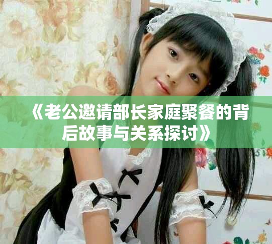《老公邀请部长家庭聚餐的背后故事与关系探讨》