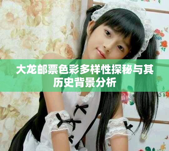 大龙邮票色彩多样性探秘与其历史背景分析