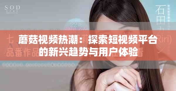 蘑菇视频热潮：探索短视频平台的新兴趋势与用户体验