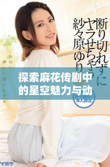 探索麻花传剧中的星空魅力与动人MV舞蹈表现