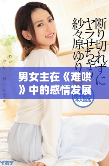 男女主在《难哄》中的感情发展究竟在哪一集中迎来突破时刻