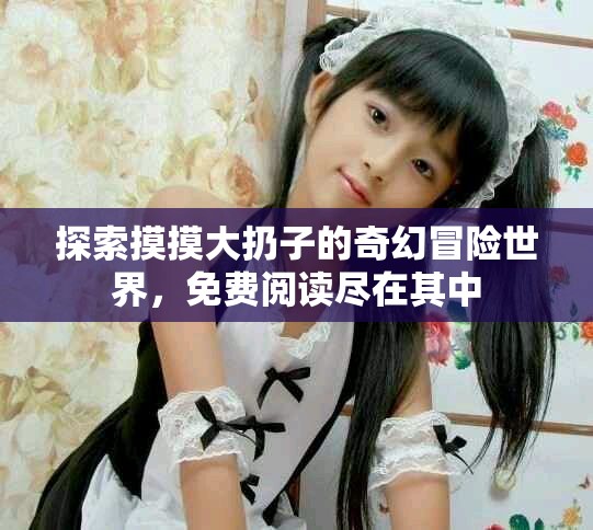 探索摸摸大扔子的奇幻冒险世界，免费阅读尽在其中