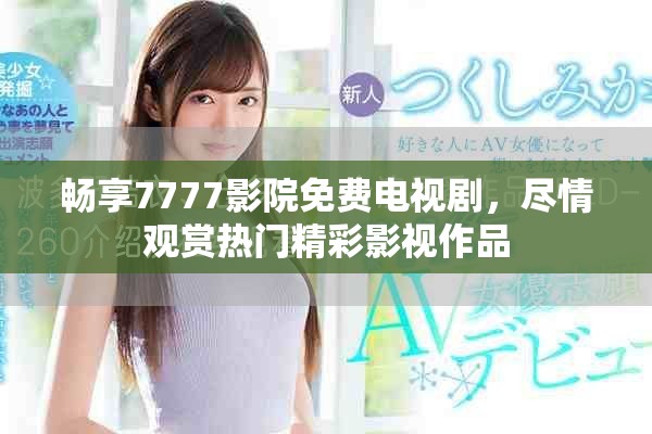 畅享7777影院免费电视剧，尽情观赏热门精彩影视作品