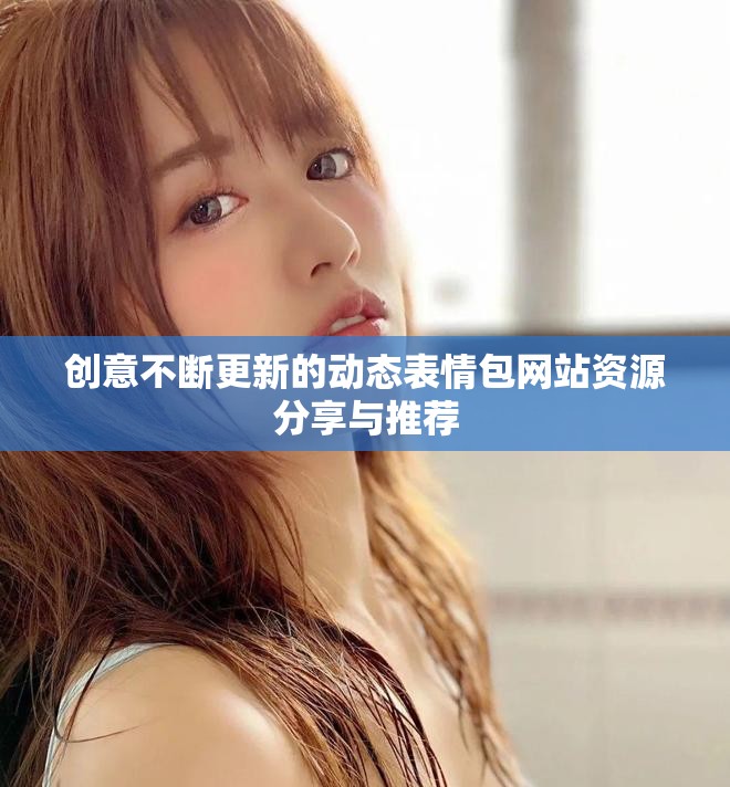 创意不断更新的动态表情包网站资源分享与推荐