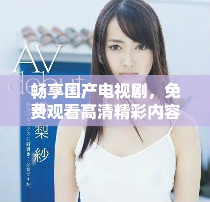 畅享国产电视剧，免费观看高清精彩内容尽在这里