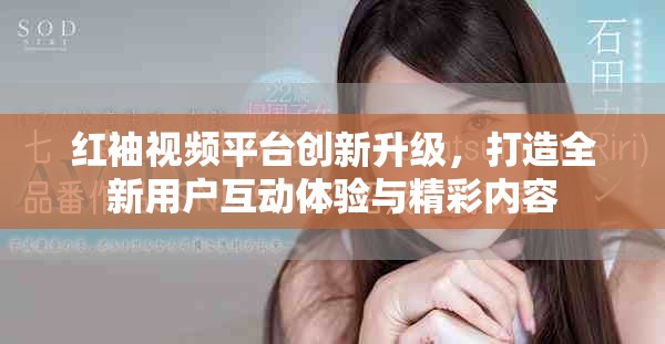 红袖视频平台创新升级，打造全新用户互动体验与精彩内容