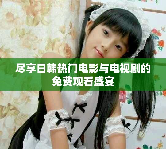 尽享日韩热门电影与电视剧的免费观看盛宴