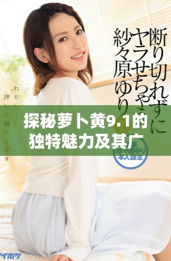 探秘萝卜黄9.1的独特魅力及其广泛应用领域