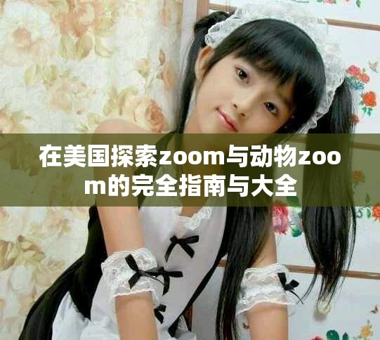 在美国探索zoom与动物zoom的完全指南与大全
