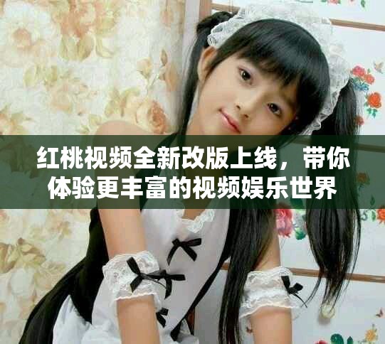 红桃视频全新改版上线，带你体验更丰富的视频娱乐世界