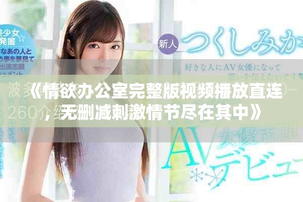 《情欲办公室完整版视频播放直连，无删减刺激情节尽在其中》