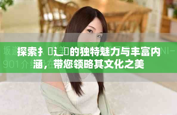 探索扌喿辶畐的独特魅力与丰富内涵，带您领略其文化之美