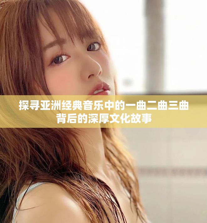 探寻亚洲经典音乐中的一曲二曲三曲背后的深厚文化故事