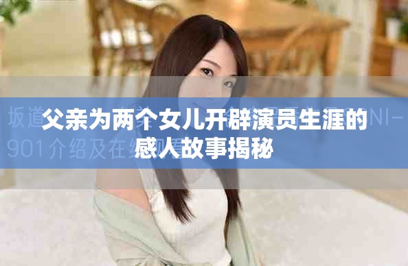 父亲为两个女儿开辟演员生涯的感人故事揭秘