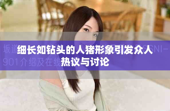 细长如钻头的人猪形象引发众人热议与讨论