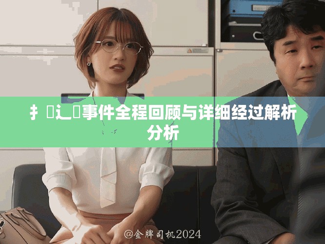 扌喿辶畐事件全程回顾与详细经过解析分析