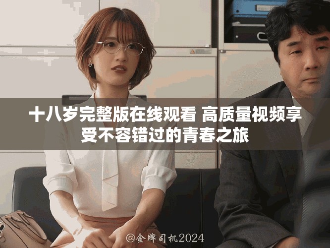 十八岁完整版在线观看 高质量视频享受不容错过的青春之旅