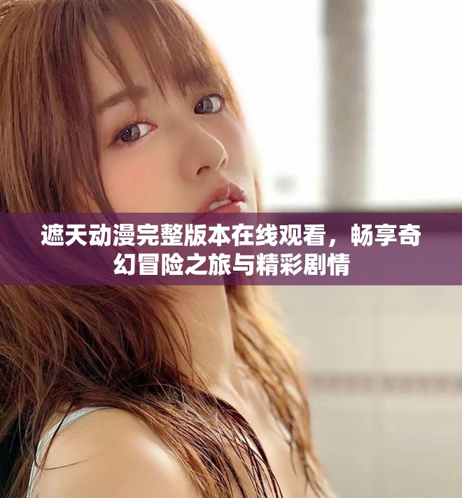 遮天动漫完整版本在线观看，畅享奇幻冒险之旅与精彩剧情