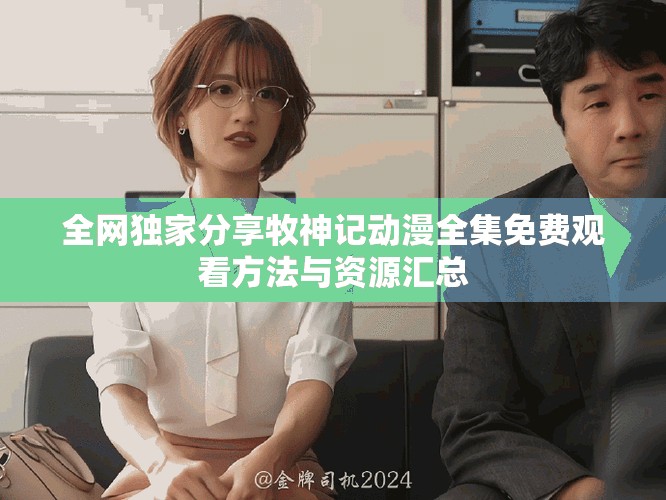 全网独家分享牧神记动漫全集免费观看方法与资源汇总