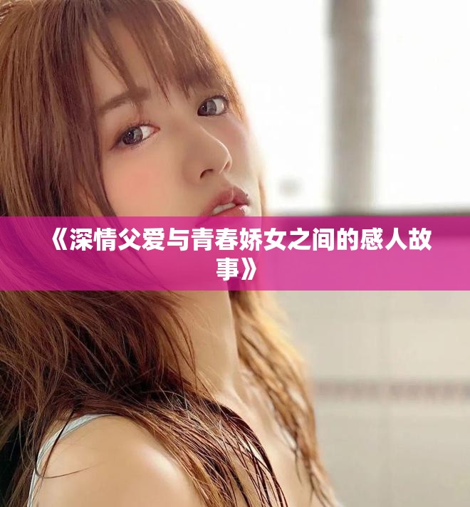 《深情父爱与青春娇女之间的感人故事》