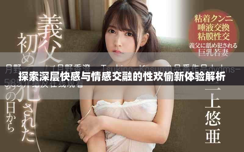 探索深层快感与情感交融的性欢愉新体验解析