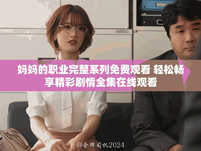 妈妈的职业完整系列免费观看 轻松畅享精彩剧情全集在线观看