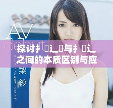 探讨扌喿辶畑与扌喿辶之间的本质区别与应用解析