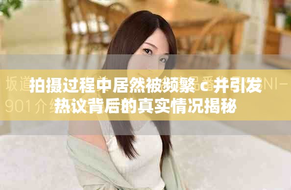 拍摄过程中居然被频繁 c 并引发热议背后的真实情况揭秘