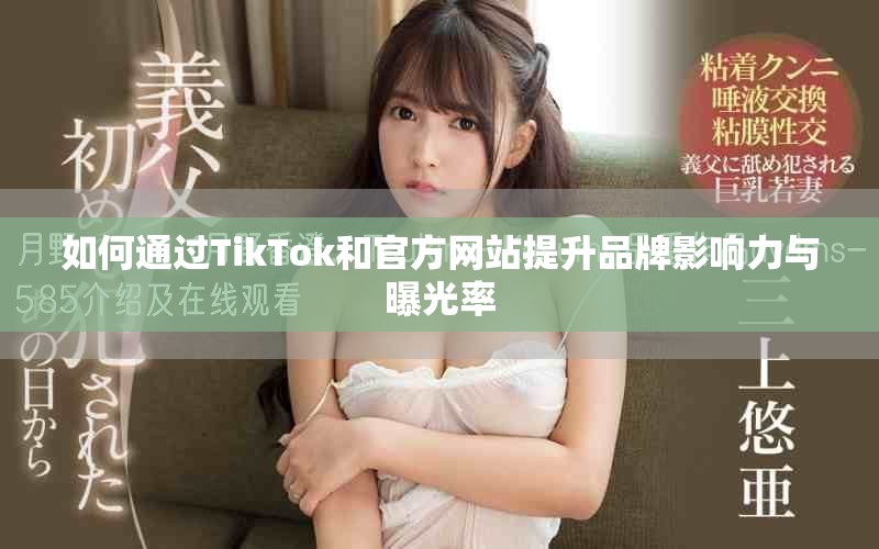 如何通过TikTok和官方网站提升品牌影响力与曝光率