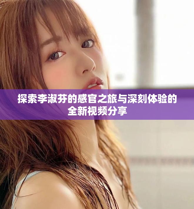 探索李淑芬的感官之旅与深刻体验的全新视频分享